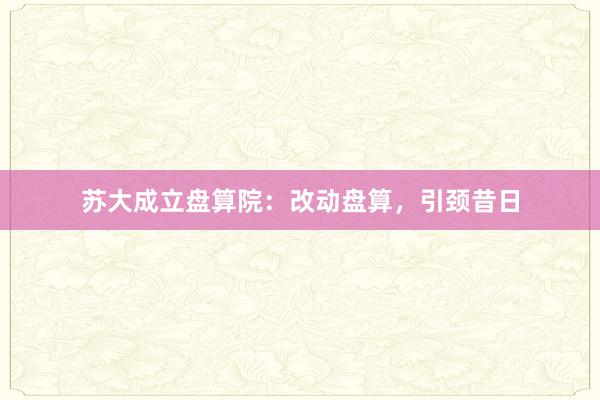 苏大成立盘算院：改动盘算，引颈昔日
